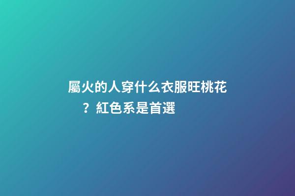 屬火的人穿什么衣服旺桃花？紅色系是首選